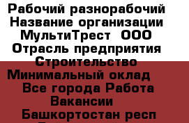 Рабочий-разнорабочий › Название организации ­ МультиТрест, ООО › Отрасль предприятия ­ Строительство › Минимальный оклад ­ 1 - Все города Работа » Вакансии   . Башкортостан респ.,Баймакский р-н